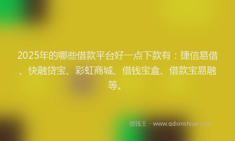 2025年的哪些借款平台好一点下款有：捷信易借、快融贷宝、彩虹商城、借钱宝盒、借款宝易融等。