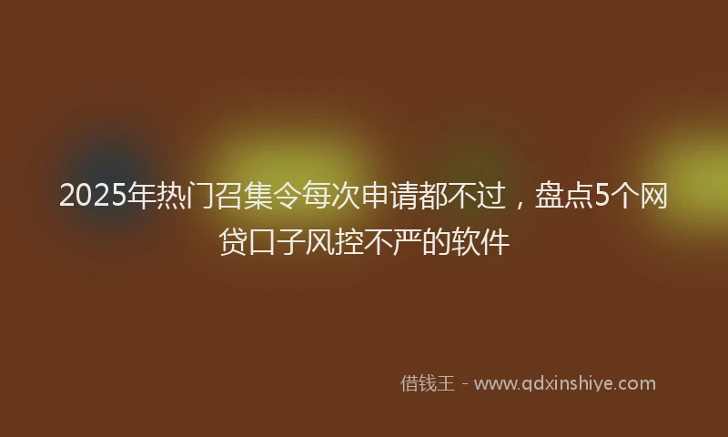 2025年热门召集令每次申请都不过，盘点5个网贷口子风控不严的软件
