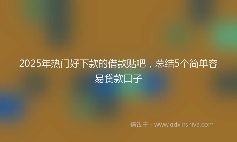 2025年热门好下款的借款贴吧，总结5个简单容易贷款口子
