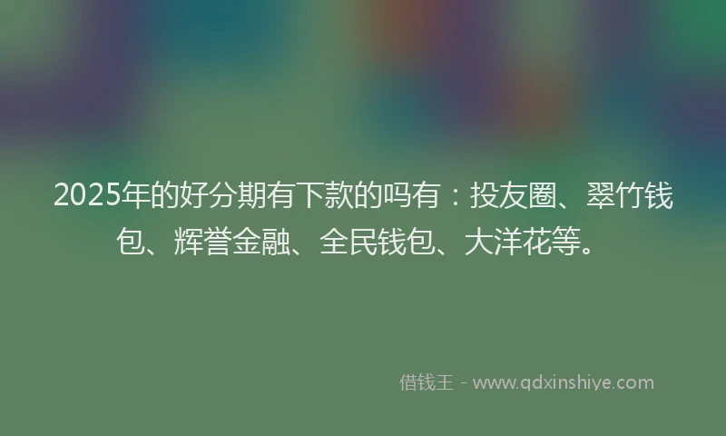 2025年的好分期有下款的吗有：投友圈、翠竹钱包、辉誉金融、全民钱包、大洋花等。