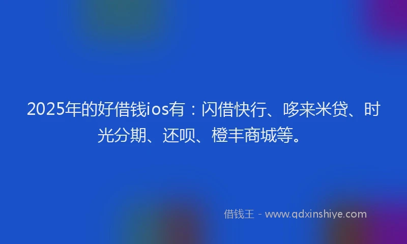 2025年的好借钱ios有：闪借快行、哆来米贷、时光分期、还呗、橙丰商城等。