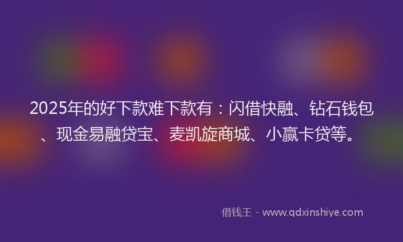 2025年的好下款难下款有：闪借快融、钻石钱包、现金易融贷宝、麦凯旋商城、小赢卡贷等。