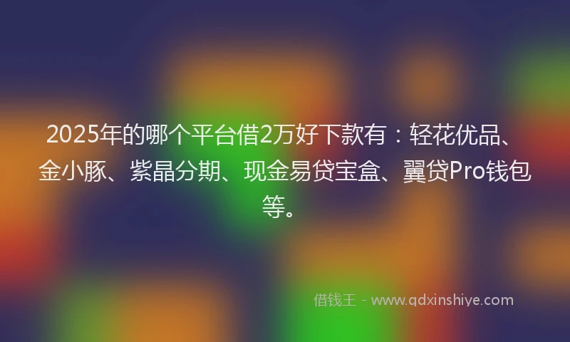 2025年的哪个平台借2万好下款有：轻花优品、金小豚、紫晶分期、现金易贷宝盒、翼贷Pro钱包等。