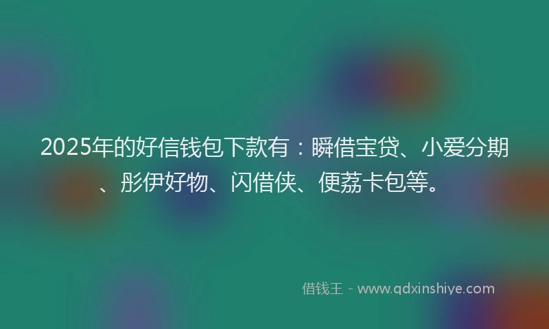 2025年的好信钱包下款有：瞬借宝贷、小爱分期、彤伊好物、闪借侠、便荔卡包等。