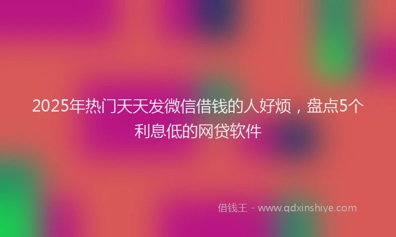 2025年热门天天发微信借钱的人好烦，盘点5个利息低的网贷软件