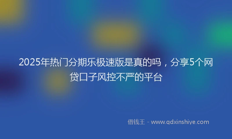 2025年热门分期乐极速版是真的吗，分享5个网贷口子风控不严的平台