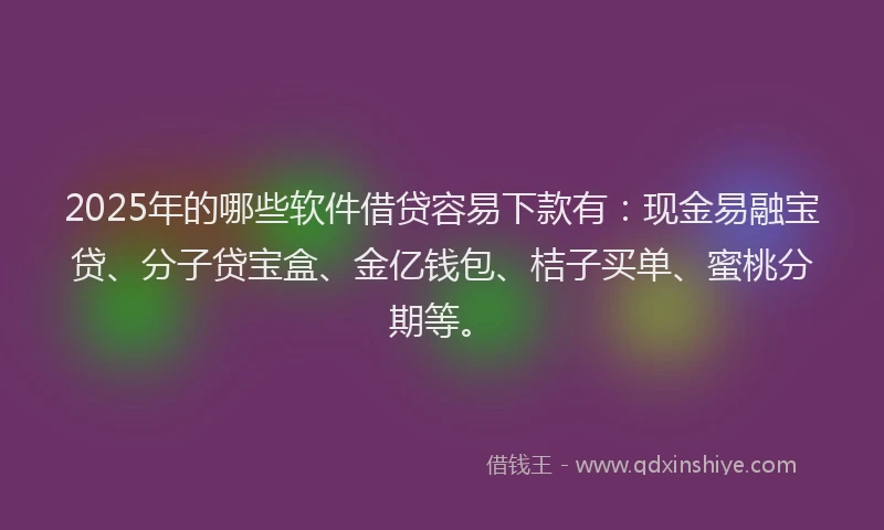 2025年的哪些软件借贷容易下款有：现金易融宝贷、分子贷宝盒、金亿钱包、桔子买单、蜜桃分期等。