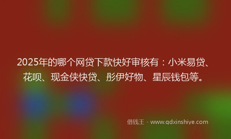 2025年的哪个网贷下款快好审核有：小米易贷、花呗、现金侠快贷、彤伊好物、星辰钱包等。