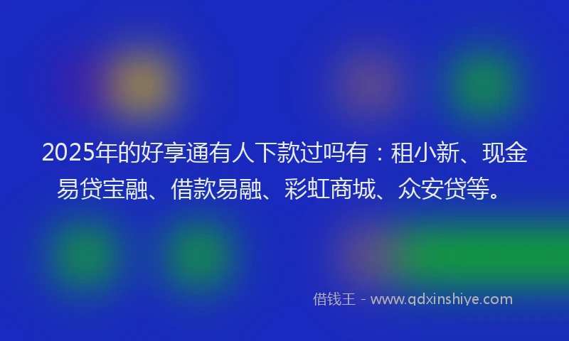 2025年的好享通有人下款过吗有：租小新、现金易贷宝融、借款易融、彩虹商城、众安贷等。