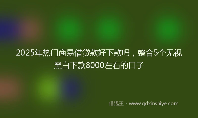 2025年热门商易借贷款好下款吗，整合5个无视黑白下款8000左右的口子