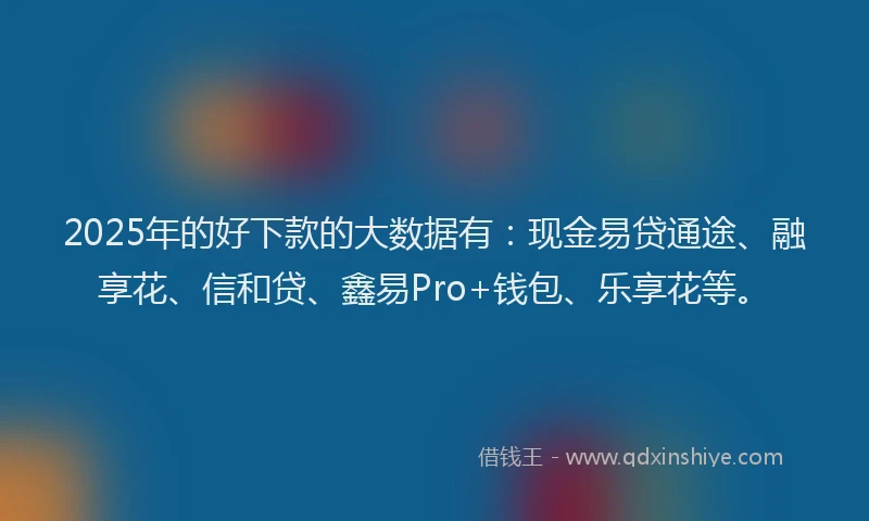 2025年的好下款的大数据有：现金易贷通途、融享花、信和贷、鑫易Pro+钱包、乐享花等。
