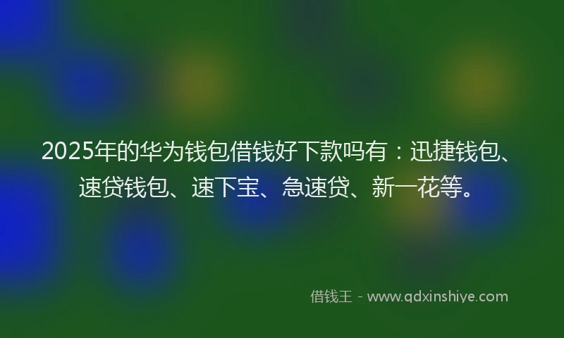 2025年的华为钱包借钱好下款吗有：迅捷钱包、速贷钱包、速下宝、急速贷、新一花等。