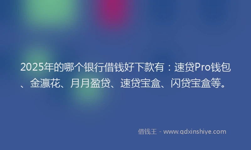 2025年的哪个银行借钱好下款有：速贷Pro钱包、金瀛花、月月盈贷、速贷宝盒、闪贷宝盒等。