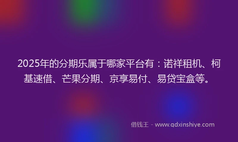 2025年的分期乐属于哪家平台有：诺祥租机、柯基速借、芒果分期、京享易付、易贷宝盒等。