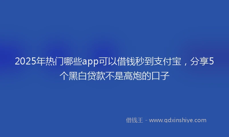 2025年热门哪些app可以借钱秒到支付宝，分享5个黑白贷款不是高炮的口子