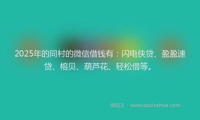 2025年的同村的微信借钱有：闪电侠贷、盈盈速贷、榕贝、葫芦花、轻松借等。