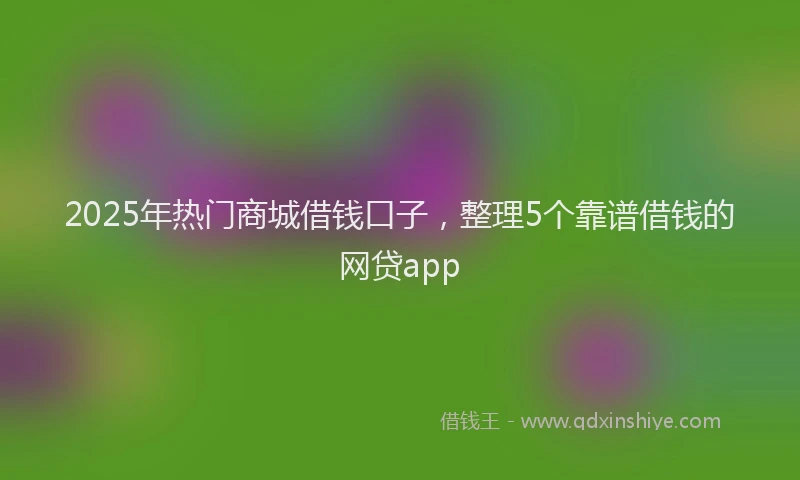 2025年热门商城借钱口子，整理5个靠谱借钱的网贷app