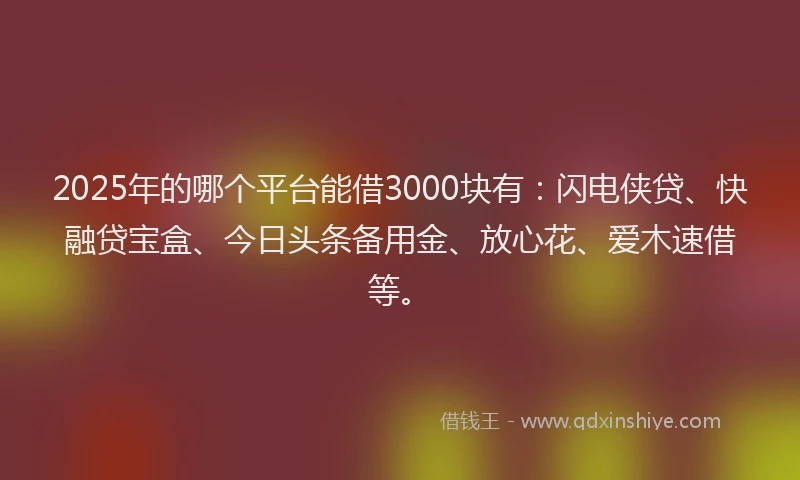 2025年的哪个平台能借3000块有：闪电侠贷、快融贷宝盒、今日头条备用金、放心花、爱木速借等。