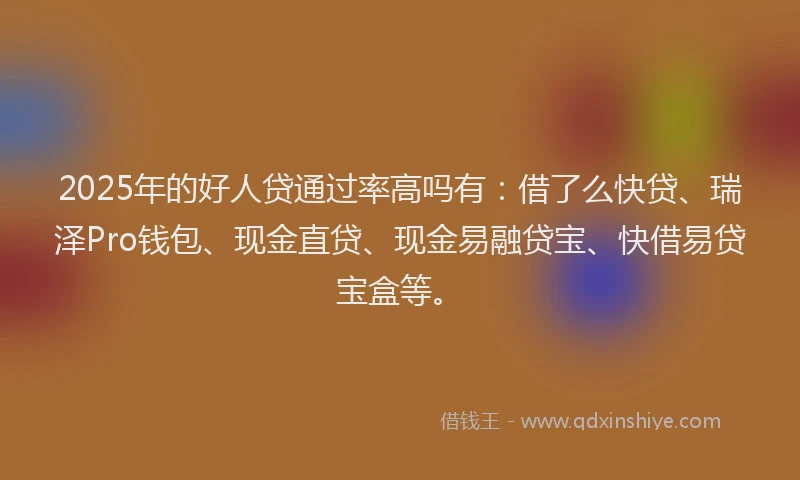 2025年的好人贷通过率高吗有：借了么快贷、瑞泽Pro钱包、现金直贷、现金易融贷宝、快借易贷宝盒等。