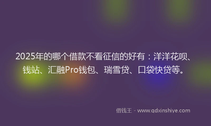 2025年的哪个借款不看征信的好有：洋洋花呗、钱站、汇融Pro钱包、瑞雪贷、口袋快贷等。