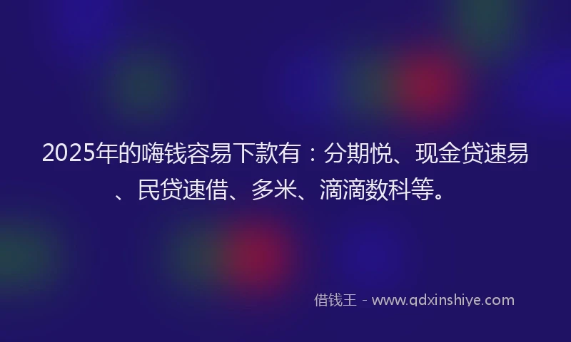 2025年的嗨钱容易下款有：分期悦、现金贷速易、民贷速借、多米、滴滴数科等。