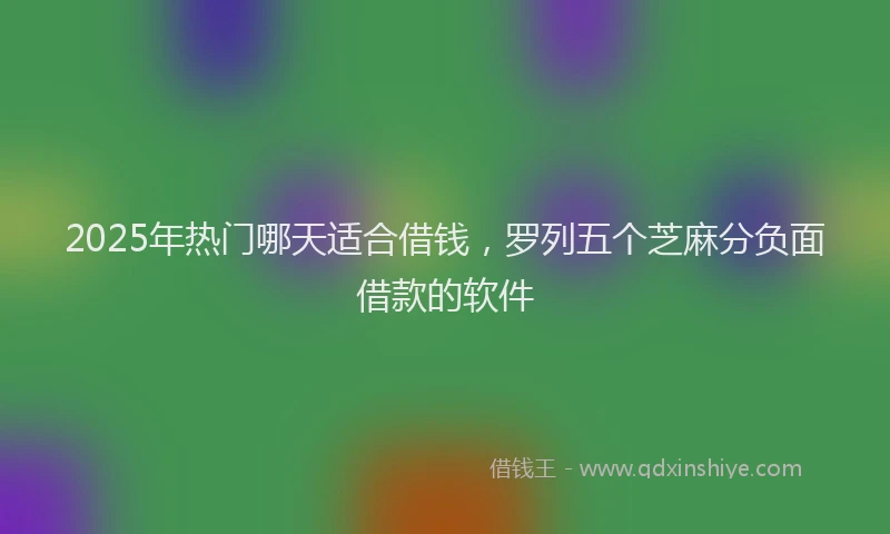 2025年热门哪天适合借钱，罗列五个芝麻分负面借款的软件