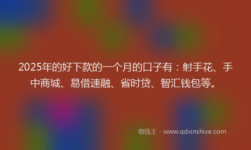 2025年的好下款的一个月的口子有：射手花、手中商城、易借速融、省时贷、智汇钱包等。