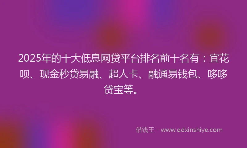 2025年的十大低息网贷平台排名前十名有：宜花呗、现金秒贷易融、超人卡、融通易钱包、哆哆贷宝等。