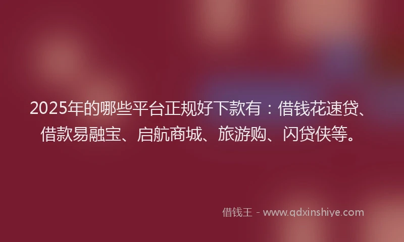 2025年的哪些平台正规好下款有：借钱花速贷、借款易融宝、启航商城、旅游购、闪贷侠等。