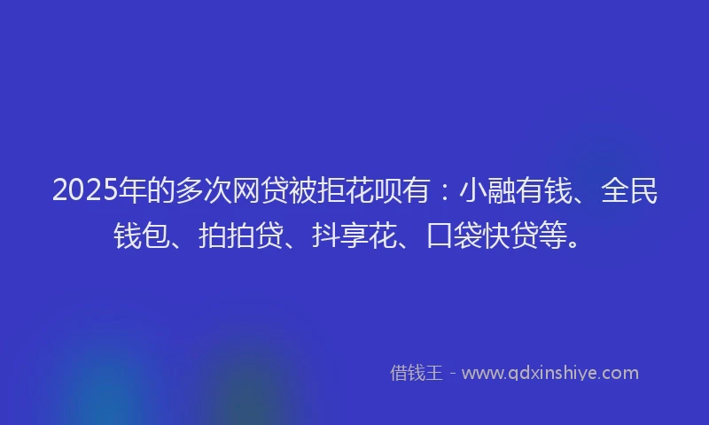 2025年的多次网贷被拒花呗有：小融有钱、全民钱包、拍拍贷、抖享花、口袋快贷等。