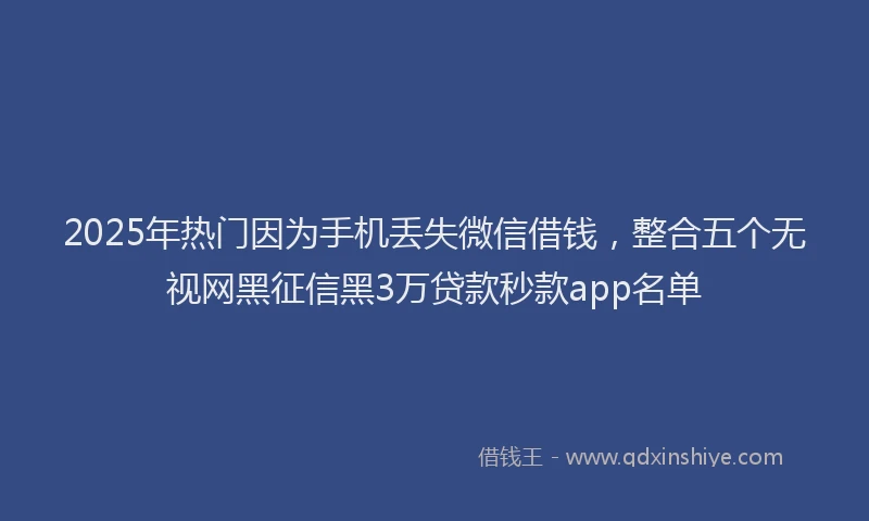 2025年热门因为手机丢失微信借钱，整合五个无视网黑征信黑3万贷款秒款app名单
