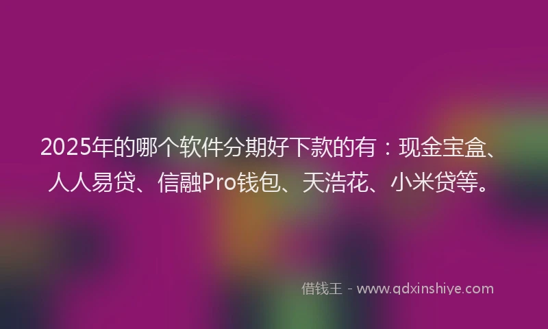 2025年的哪个软件分期好下款的有：现金宝盒、人人易贷、信融Pro钱包、天浩花、小米贷等。
