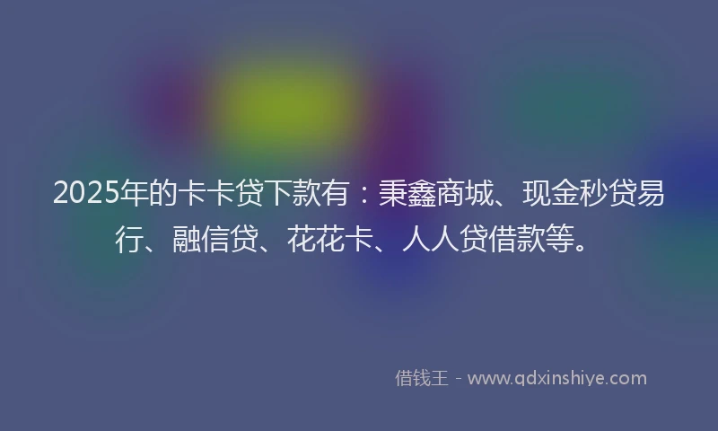 2025年的卡卡贷下款有：秉鑫商城、现金秒贷易行、融信贷、花花卡、人人贷借款等。