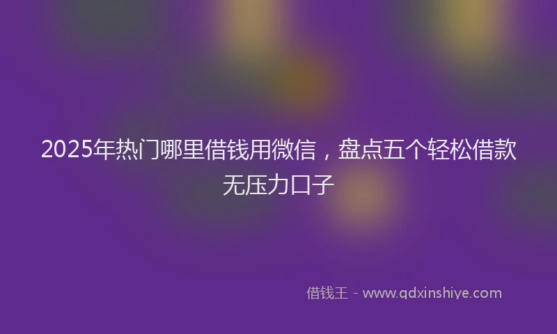 2025年热门哪里借钱用微信，盘点五个轻松借款无压力口子