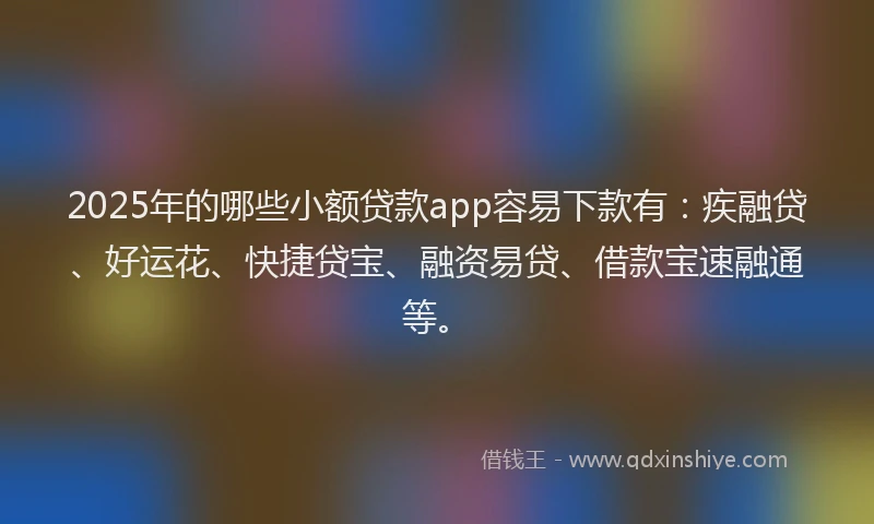 2025年的哪些小额贷款app容易下款有：疾融贷、好运花、快捷贷宝、融资易贷、借款宝速融通等。