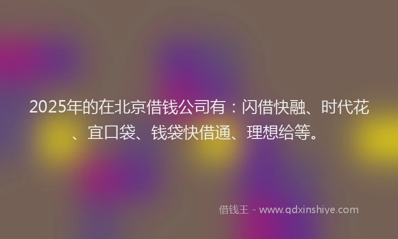 2025年的在北京借钱公司有：闪借快融、时代花、宜口袋、钱袋快借通、理想给等。