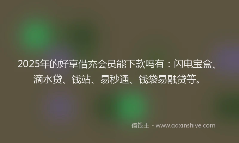 2025年的好享借充会员能下款吗有：闪电宝盒、滴水贷、钱站、易秒通、钱袋易融贷等。