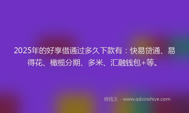2025年的好享借通过多久下款有：快易贷通、易得花、橄榄分期、多米、汇融钱包+等。