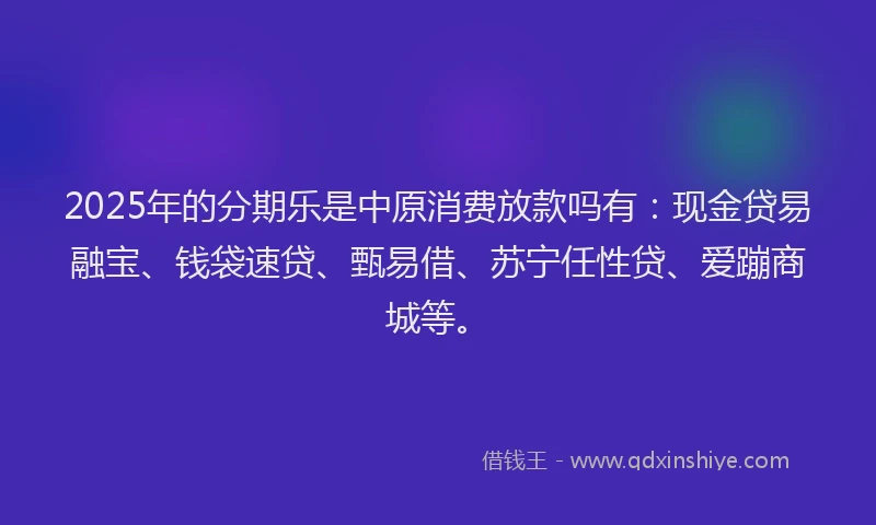 2025年的分期乐是中原消费放款吗有：现金贷易融宝、钱袋速贷、甄易借、苏宁任性贷、爱蹦商城等。