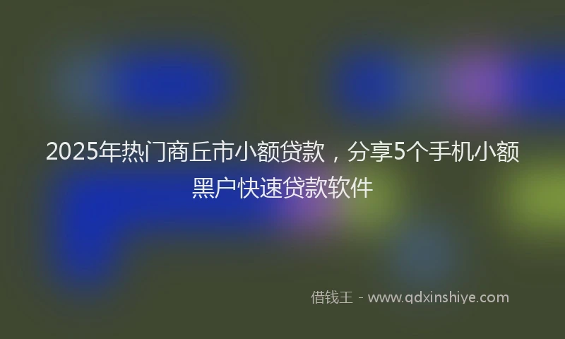 2025年热门商丘市小额贷款，分享5个手机小额黑户快速贷款软件