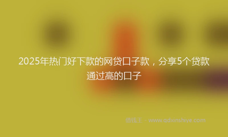 2025年热门好下款的网贷口子款，分享5个贷款通过高的口子
