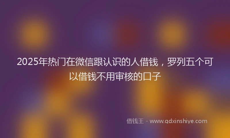 2025年热门在微信跟认识的人借钱，罗列五个可以借钱不用审核的口子