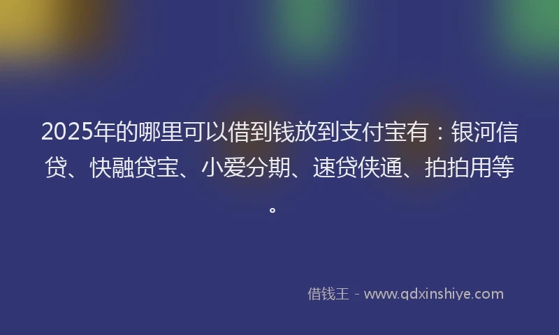 2025年的哪里可以借到钱放到支付宝有：银河信贷、快融贷宝、小爱分期、速贷侠通、拍拍用等。
