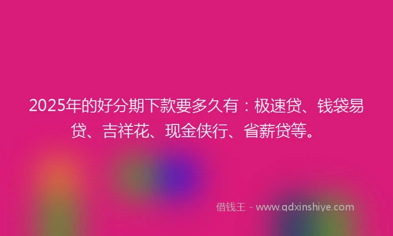 2025年的好分期下款要多久有：极速贷、钱袋易贷、吉祥花、现金侠行、省薪贷等。