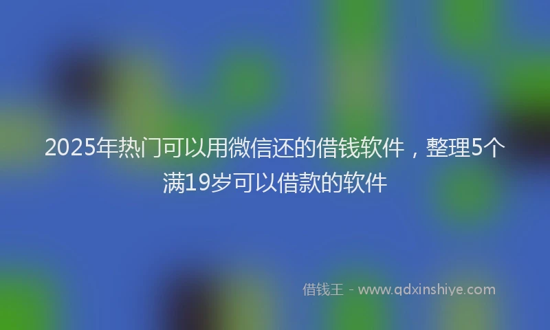 2025年热门可以用微信还的借钱软件，整理5个满19岁可以借款的软件