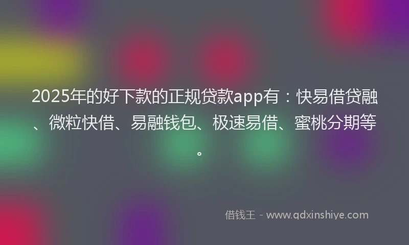 2025年的好下款的正规贷款app有：快易借贷融、微粒快借、易融钱包、极速易借、蜜桃分期等。