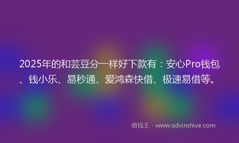 2025年的和芸豆分一样好下款有：安心Pro钱包、钱小乐、易秒通、爱鸿森快借、极速易借等。