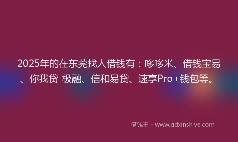 2025年的在东莞找人借钱有：哆哆米、借钱宝易、你我贷-极融、信和易贷、速享Pro+钱包等。