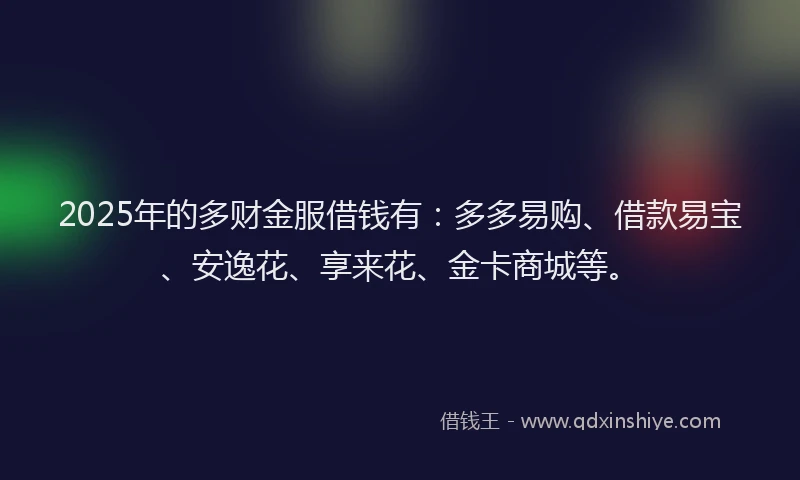 2025年的多财金服借钱有：多多易购、借款易宝、安逸花、享来花、金卡商城等。