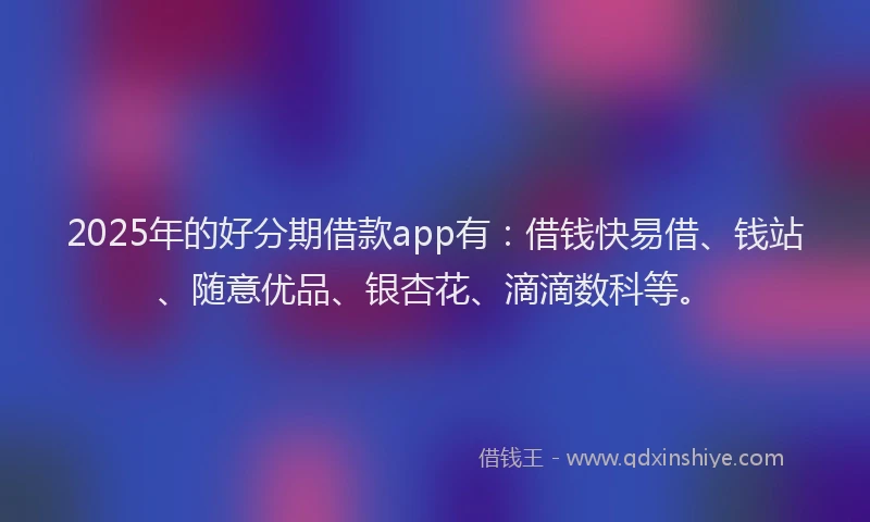 2025年的好分期借款app有：借钱快易借、钱站、随意优品、银杏花、滴滴数科等。